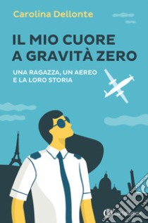 Il mio cuore a gravità zero. Una ragazza, un aereo e la loro storia libro di Dellonte Carolina