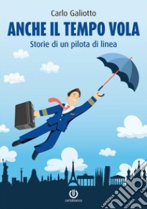 Anche il tempo vola. Storie di un pilota di linea libro di Galiotto Carlo