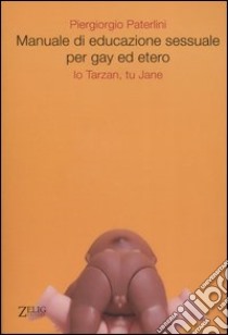 Manuale di educazione sessuale per gay ed etero. Io Tarzan, tu Jane libro di Paterlini Piergiorgio