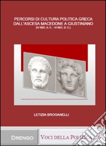 Percorsi di cultura politica greca dall'ascesa macedone a Giustiniano (IV sec. a.C.-VI sec. d.C.) libro di Broganelli Letizia