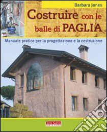 Costruire con le balle di paglia. Manuale pratico per la progettazione e la costruzione. Ediz. illustrata libro di Jones Barbara