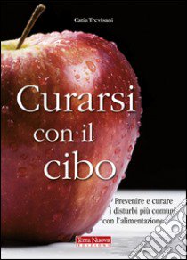 Curarsi con il cibo. Come prevenire e contrastare i più comuni disturbi con l'alimentazione libro di Trevisani Catia