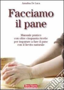 Facciamo il pane. Manuale pratico con oltre 50 ricette per imparare a fare il pane con il lievito naturale libro di De Luca Annalisa