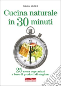 Cucina naturale in 30 minuti. 25 menu vegetariani a base di prodotti di stagione libro di Michieli Cristina