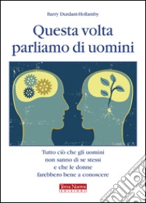 Questa volta parliamo di uomini. Tutto ciò che gli uomini non sanno di se stessi e che le donne farebbero bene a conoscere libro di Durant-Hollamby Barry