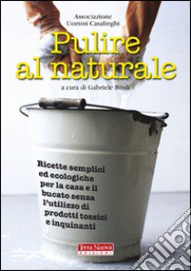 Pulire al naturale. Ricette semplici ed ecologiche per la casa e il bucato senza l'utilizzo di prodotti tossici e inquinanti libro di Bindi G. (cur.)