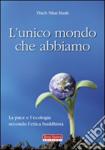 L'unico mondo che abbiamo. La pace e l'ecologia secondo l'etica buddhista libro di Nhat Hanh Thich