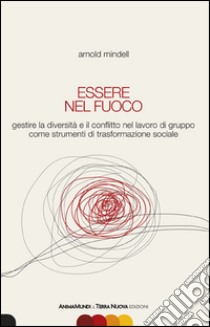 Essere nel fuoco. Gestire la diversità e il conflitto nel lavoro di gruppo come strumenti di trasformazione sociale libro di Mindell Arnold; Conoci G. (cur.)