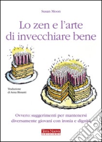 Lo zen e l'arte di invecchiare bene. Ovvero: suggerimenti per mantenersi diversamente giovani con ironia e dignità libro di Moon Susan