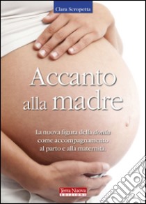 Accanto alla madre. Essere doula: un atto d'amore libro di Scropetta Clara