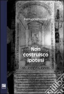 Non costruisco ipotesi libro di Ponzini Ferruccio