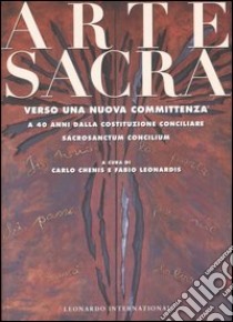 Arte sacra. Verso una nuova committenza. A 40 anni dalla Costituzione conciliare Sacrosanctum Concilium libro di Chenis C. (cur.); Leonardis F. (cur.)