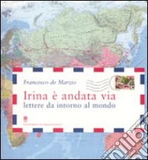 Irina è andata via. Lettere da intorno al mondo. Ediz. illustrata libro di De Marzio Francesco