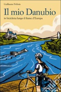 Il mio Danubio. In bicicletta lungo il fiume d'Europa libro di Prébois Guillaume