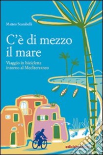 C'è di mezzo il mare. Viaggio in bicicletta intorno al Mediterraneo libro di Scarabelli Matteo