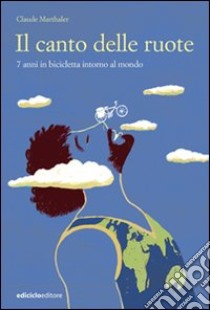 Il canto delle ruote. 7 anni in bicicletta intorno al mondo libro di Marthaler Claude