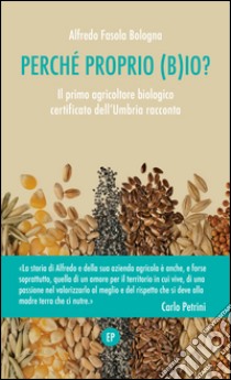 Perché proprio (B)io? Il primo agricoltore biologico certificato dell'Umbria racconta libro di Fasola Bologna Alfredo