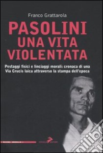 Pasolini una vita violentata. Pestaggi fisici e linciaggi morali: cronaca di una via Crucis laica attraverso la stampa dell'epoca libro di Grattarola Franco