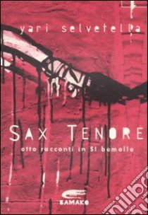 Sax tenore. Otto racconti in si bemolle libro di Selvetella Yari