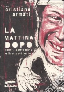 La mattina dopo. Cani, puttane e altre periferie libro di Armati Cristiano