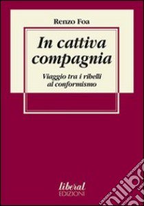 In cattiva compagnia. Viaggio tra i ribelli al conformismo libro di Foa Renzo