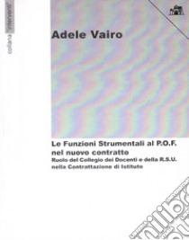 Le funzioni strumentali al P.O.F. nel nuovo contratto. Ruolo del collegio dei docenti e della R.S.U. nella contrattazione di Istituto libro di Vairo Adele