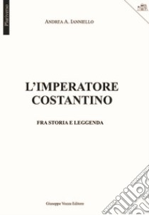 L'imperatore Costantino. Fra storia e leggenda libro di Ianniello Andrea A.