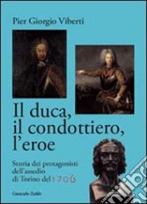 Il duca, il condottiero, l'eroe. Storia dei protagonisti dell'assedio di Torino del 1706 libro di Viberti Pier Giorgio