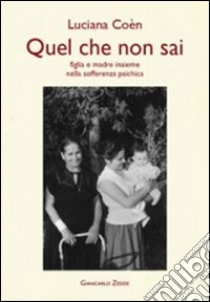 Quel che non sai. Madre e figlia insieme nella sofferenza psichica libro di Coèn Luciana