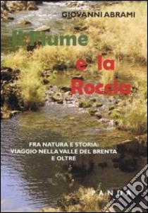 Il fiume e la roccia. Fra natura e storia. Viaggio nella valle del Brenta libro di Abram Giovanni