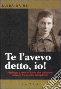 Te l'avevo detto, io! Dedicato a tutte le donne che subiscono violenza tra le mura domestiche libro di Da Re Luisa