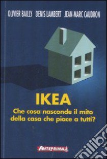 Ikea. Che cosa nasconde il mito della casa che piace a tutti? libro di Bailly Olivier; Lambert Denis; Caudron Jean-Marc