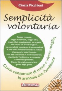 Semplicità volontaria. Come consumare di meno e vivere meglio, in armonia con l'ambiente libro di Picchioni Cinzia