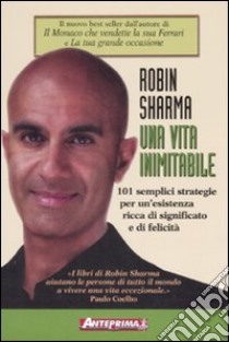 Una vita inimitabile. 101 semplici strategie per un'esistenza ricca di significato e di felicità libro di Sharma Robin S.