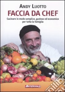 Faccia da chef. Cucinare in modo semplice, gustoso ed economico per tutta la famiglia libro di Luotto Andy