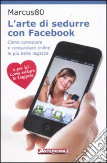 L'arte di sedurre con facebook. Come conoscere e conquistare online le più belle ragazze libro di Marcus 80