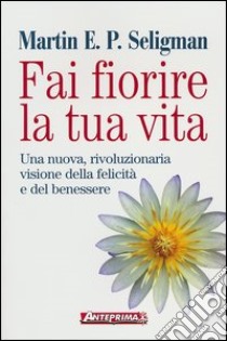 Fai fiorire la tua vita. Una nuova, rivoluzionaria visione della felicità e del benessere libro di Seligman Martin E. P.