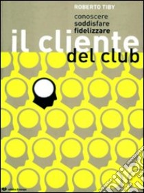 Conoscere, soddisfare, fidelizzare il cliente del club libro di Tiby Roberto