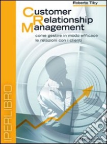 Customer relationship management. Come gestire in modo efficace le relazioni con i clienti. DVD libro di Tiby Roberto