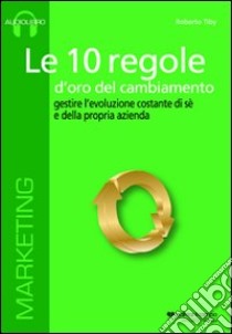 Le 10 regole d'oro del cambiamento. Gestire l'evoluzione costante di sé e della propria azienda. Audiolibro. CD Audio formato MP3  di Tiby Roberto