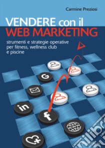 Vendere con il web marketing. Strumenti e strategie operative per fitness, wellness club e piscine libro di Preziosi Carmine