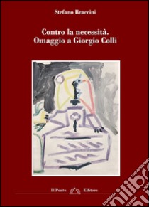 Contro la necessità. Omaggio a Giorgio Colli libro di Braccini Stefano