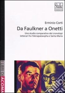 Da Faulkner a Onetti. Uno studio comparativo dei cronotopi letterari fra Yoknapatawpha e Santa Marìa libro di Corti Erminio