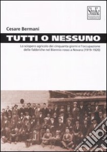 Tutti o nessuno. Lo sciopero agricolo dei cinquanta giorni e l'occupazione delle fabbriche nel biennio rosso a Novara (1919-1920) libro di Bermani Cesare