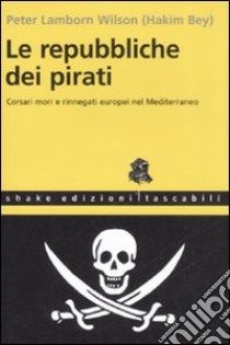 Le repubbliche dei pirati. Corsari mori e rinnegati europei nel Mediterraneo libro di Bey Hakim