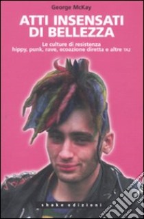 Atti insensati di bellezza. Le culture di resistenza hippy, punk, rave, ecoazione diretta e altre taz libro di McKay George