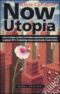 Now Utopia. Come il ciclismo creativo, l'orticoltura comunitaria, la permacoltura, la galassia P2P e l'ecohacking stanno reinventando il nostro futuro libro di Carlsson Chris