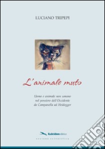 L'animale muto. Uomo e animale non umano nel pensiero dell'occidente da Campanella ad Heidegger libro di Tripepi Luciano