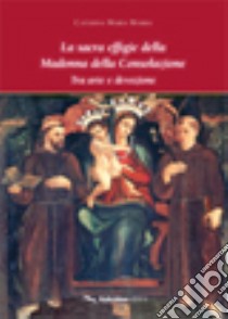 La sacra effigie della Madonna della Consolazione. Tra arte e devozione libro di Marra Caterina M.