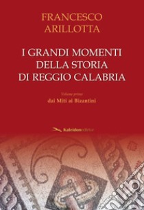 I grandi momenti della storia di Reggio Calabria. Vol. 1: Dai miti ai bizantini libro di Arillotta Francesco